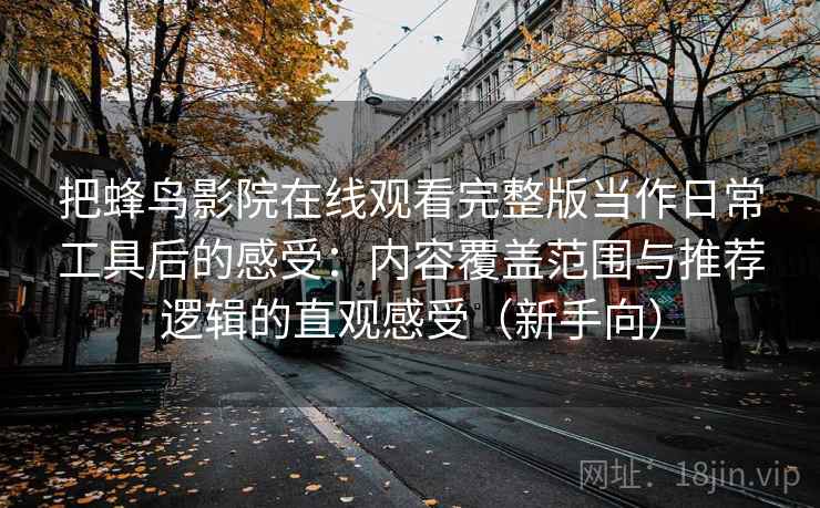 把蜂鸟影院在线观看完整版当作日常工具后的感受：内容覆盖范围与推荐逻辑的直观感受（新手向）