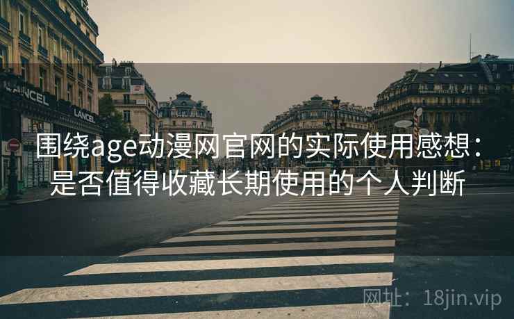 围绕age动漫网官网的实际使用感想：是否值得收藏长期使用的个人判断