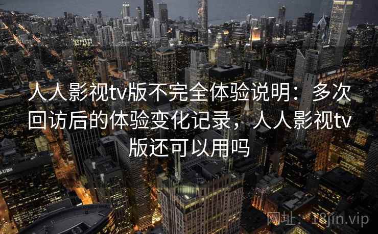 人人影视tv版不完全体验说明:多次回访后的体验变化记录,人人影视tv版还可以用吗 人人影视tv版不完全体验说明:多次回访后的体验变化记录,人人影视tv版还可以用吗