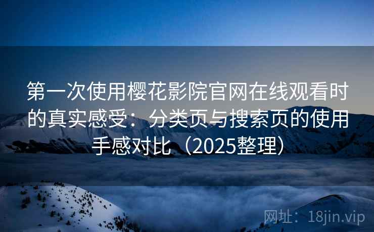 第一次使用樱花影院官网在线观看时的真实感受:分类页与搜索页的使用手感对比(2025整理) 第一次使用樱花影院官网在线观看时的真实感受:分类页与搜索页的使用手感对比(2025整理)