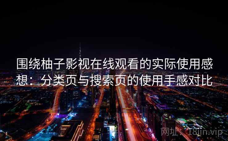 围绕柚子影视在线观看的实际使用感想:分类页与搜索页的使用手感对比 围绕柚子影视在线观看的实际使用感想:分类页与搜索页的使用手感对比