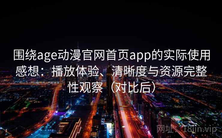 围绕age动漫官网首页app的实际使用感想：播放体验、清晰度与资源完整性观察（对比后）