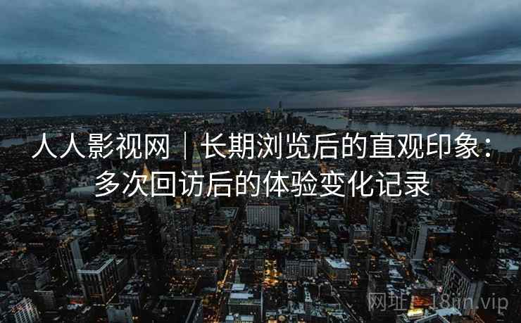 人人影视网｜长期浏览后的直观印象：多次回访后的体验变化记录