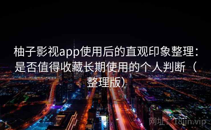 柚子影视app使用后的直观印象整理：是否值得收藏长期使用的个人判断（整理版）