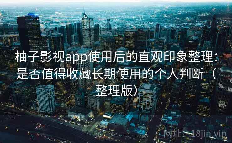柚子影视app使用后的直观印象整理：是否值得收藏长期使用的个人判断（整理版）