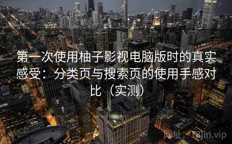 第一次使用柚子影视电脑版时的真实感受:分类页与搜索页的使用手感对比(实测) 第一次使用柚子影视电脑版时的真实感受:分类页与搜索页的使用手感对比(实测)