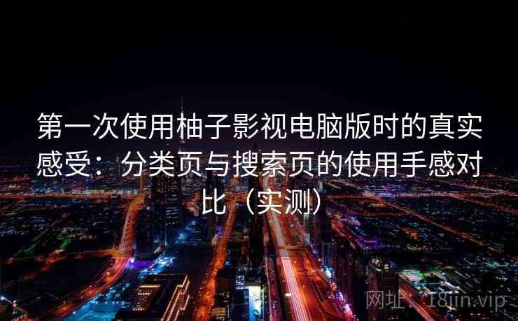 第一次使用柚子影视电脑版时的真实感受:分类页与搜索页的使用手感对比(实测) 第一次使用柚子影视电脑版时的真实感受:分类页与搜索页的使用手感对比(实测)