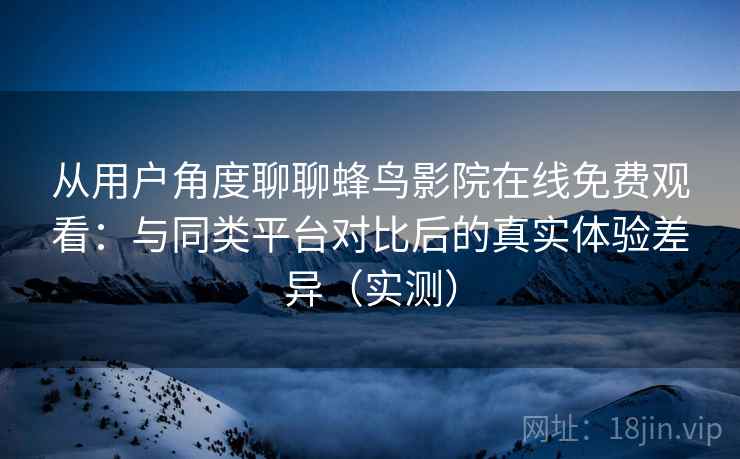 从用户角度聊聊蜂鸟影院在线免费观看：与同类平台对比后的真实体验差异（实测）