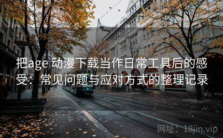把age 动漫下载当作日常工具后的感受：常见问题与应对方式的整理记录