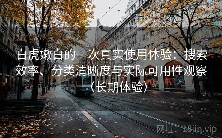 白虎嫩白的一次真实使用体验:搜索效率、分类清晰度与实际可用性观察(长期体验) 白虎嫩白的一次真实使用体验:搜索效率、分类清晰度与实际可用性观察(长期体验)