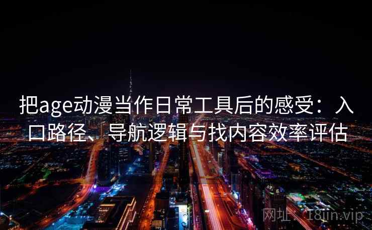 把age动漫当作日常工具后的感受：入口路径、导航逻辑与找内容效率评估