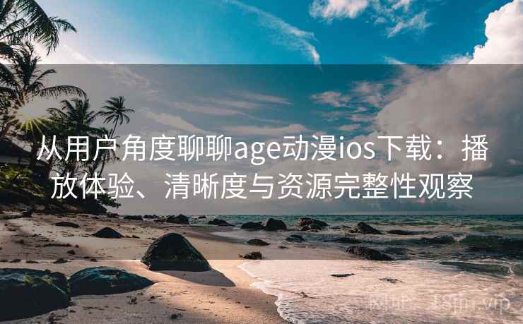 从用户角度聊聊age动漫ios下载：播放体验、清晰度与资源完整性观察