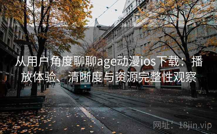 从用户角度聊聊age动漫ios下载：播放体验、清晰度与资源完整性观察
