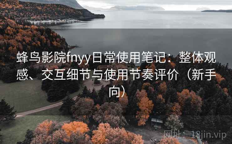 蜂鸟影院fnyy日常使用笔记:整体观感、交互细节与使用节奏评价(新手向) 蜂鸟影院fnyy日常使用笔记:整体观感、交互细节与使用节奏评价(新手向)