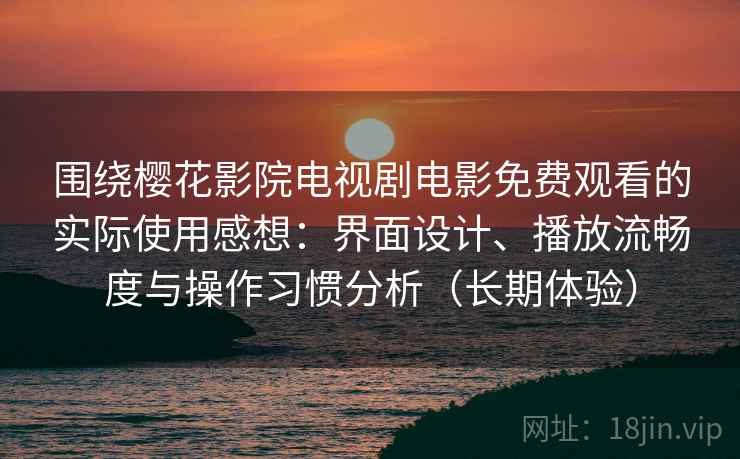 围绕樱花影院电视剧电影免费观看的实际使用感想:界面设计、播放流畅度与操作习惯分析(长期体验) 围绕樱花影院电视剧电影免费观看的实际使用感想:界面设计、播放流畅度与操作习惯分析(长期体验)