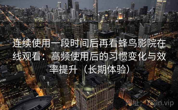 连续使用一段时间后再看蜂鸟影院在线观看:高频使用后的习惯变化与效率提升(长期体验) 连续使用一段时间后再看蜂鸟影院在线观看:高频使用后的习惯变化与效率提升(长期体验)