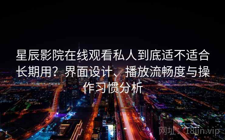 星辰影院在线观看私人到底适不适合长期用？界面设计、播放流畅度与操作习惯分析