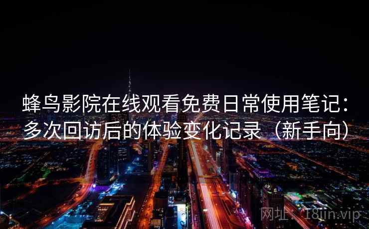 蜂鸟影院在线观看免费日常使用笔记：多次回访后的体验变化记录（新手向）