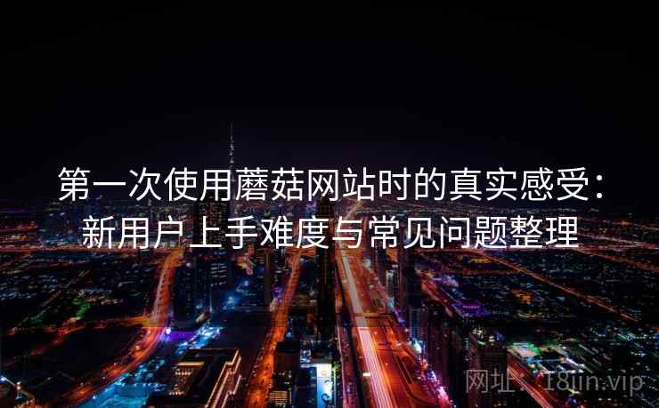 第一次使用蘑菇网站时的真实感受:新用户上手难度与常见问题整理 第一次使用蘑菇网站时的真实感受:新用户上手难度与常见问题整理