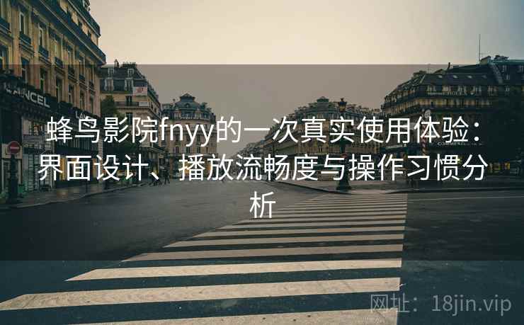 蜂鸟影院fnyy的一次真实使用体验：界面设计、播放流畅度与操作习惯分析