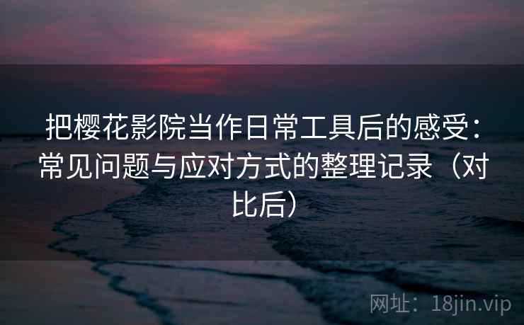 把樱花影院当作日常工具后的感受:常见问题与应对方式的整理记录(对比后) 把樱花影院当作日常工具后的感受:常见问题与应对方式的整理记录(对比后)