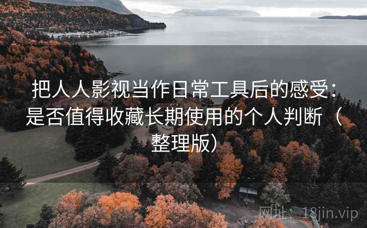 把人人影视当作日常工具后的感受：是否值得收藏长期使用的个人判断（整理版）