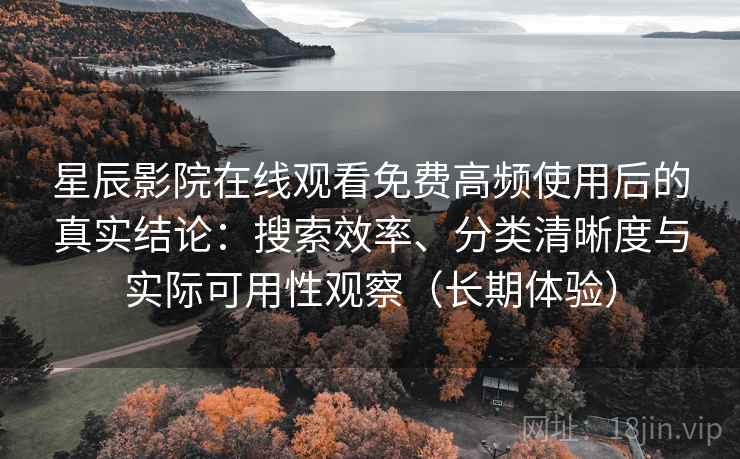星辰影院在线观看免费高频使用后的真实结论：搜索效率、分类清晰度与实际可用性观察（长期体验）