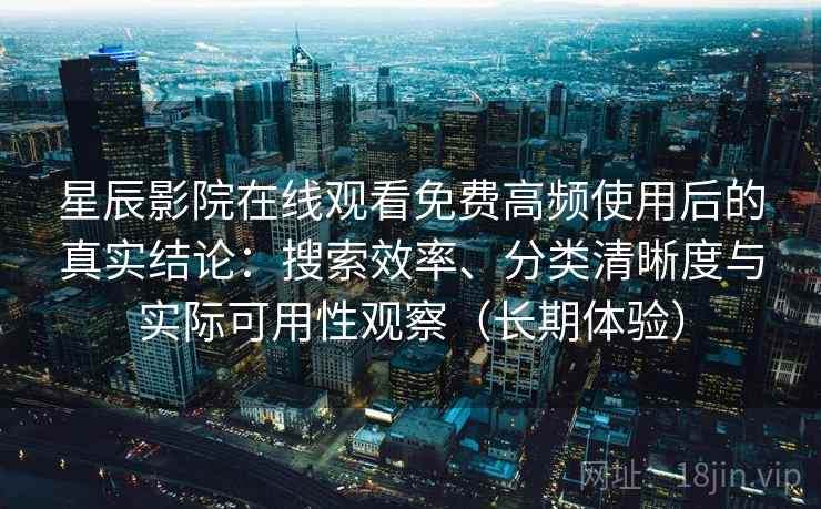 星辰影院在线观看免费高频使用后的真实结论：搜索效率、分类清晰度与实际可用性观察（长期体验）