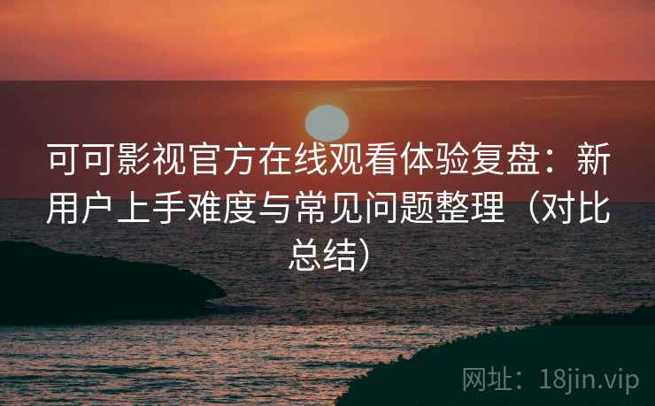 可可影视官方在线观看体验复盘：新用户上手难度与常见问题整理（对比总结）