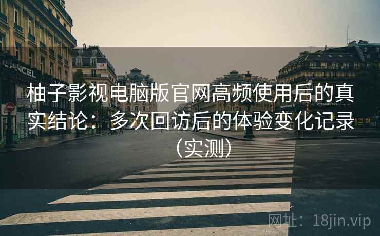 柚子影视电脑版官网高频使用后的真实结论：多次回访后的体验变化记录（实测）