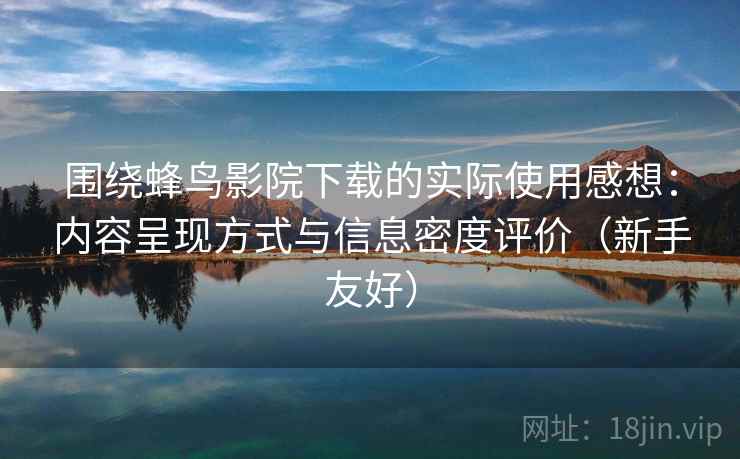 围绕蜂鸟影院下载的实际使用感想：内容呈现方式与信息密度评价（新手友好）