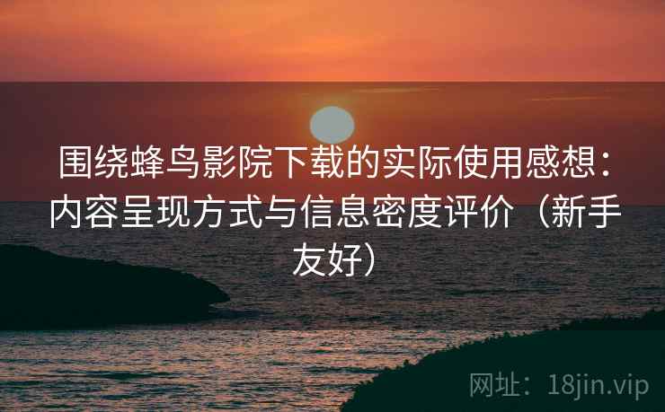 围绕蜂鸟影院下载的实际使用感想：内容呈现方式与信息密度评价（新手友好）