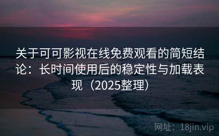 关于可可影视在线免费观看的简短结论：长时间使用后的稳定性与加载表现（2025整理）