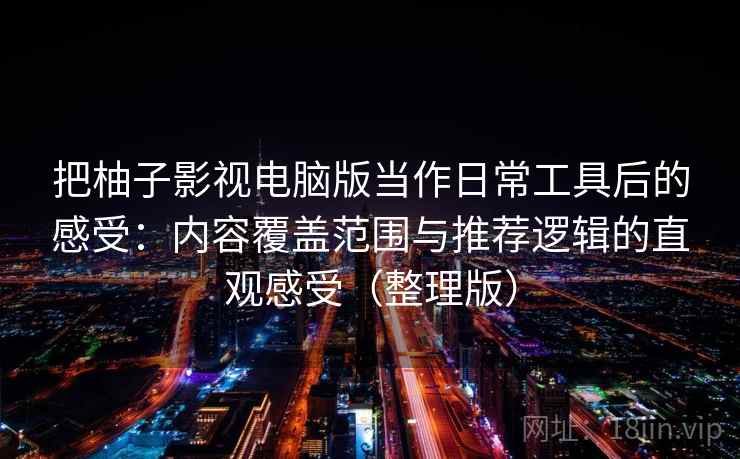 把柚子影视电脑版当作日常工具后的感受：内容覆盖范围与推荐逻辑的直观感受（整理版）