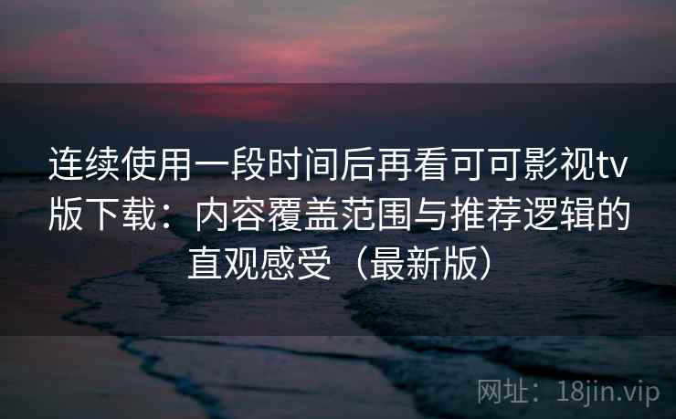 连续使用一段时间后再看可可影视tv版下载：内容覆盖范围与推荐逻辑的直观感受（最新版）