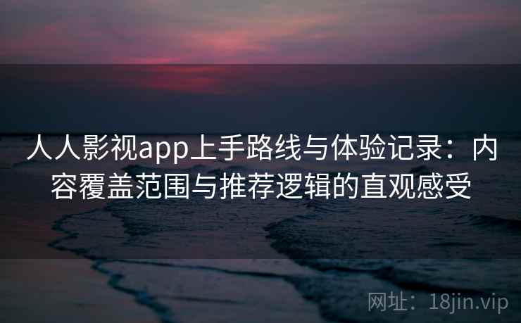 人人影视app上手路线与体验记录：内容覆盖范围与推荐逻辑的直观感受