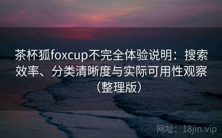 茶杯狐foxcup不完全体验说明：搜索效率、分类清晰度与实际可用性观察（整理版）