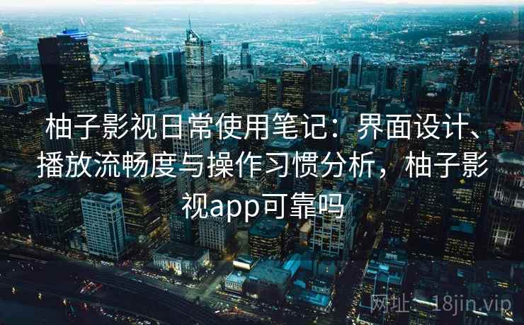 柚子影视日常使用笔记：界面设计、播放流畅度与操作习惯分析，柚子影视app可靠吗