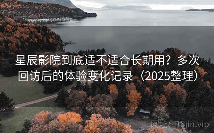 星辰影院到底适不适合长期用？多次回访后的体验变化记录（2025整理）