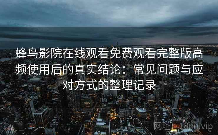 蜂鸟影院在线观看免费观看完整版高频使用后的真实结论：常见问题与应对方式的整理记录