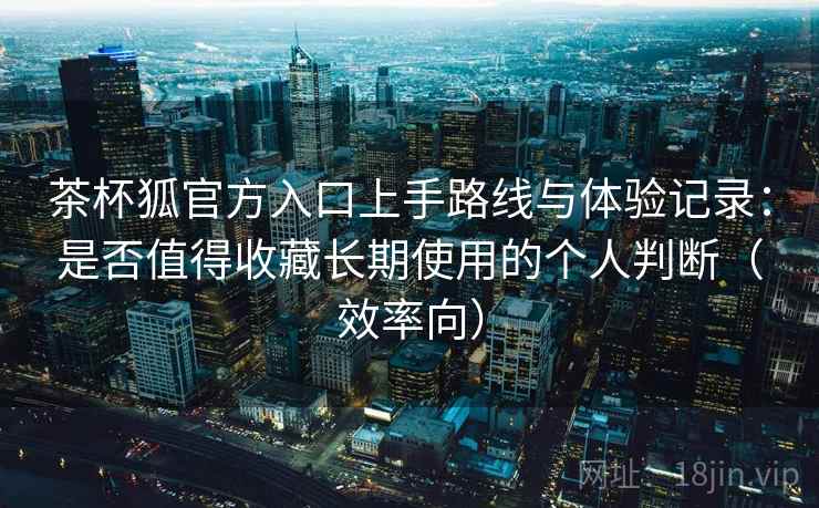 茶杯狐官方入口上手路线与体验记录:是否值得收藏长期使用的个人判断(效率向) 茶杯狐官方入口上手路线与体验记录:是否值得收藏长期使用的个人判断(效率向)