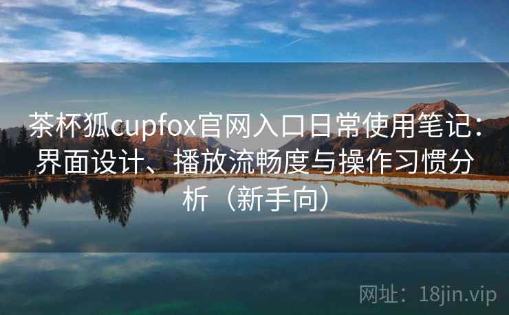 茶杯狐cupfox官网入口日常使用笔记:界面设计、播放流畅度与操作习惯分析(新手向) 茶杯狐cupfox官网入口日常使用笔记:界面设计、播放流畅度与操作习惯分析(新手向)