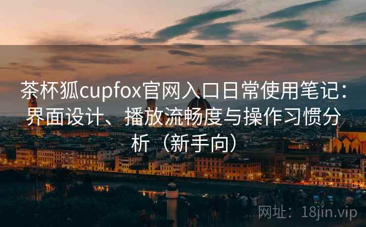 茶杯狐cupfox官网入口日常使用笔记:界面设计、播放流畅度与操作习惯分析(新手向) 茶杯狐cupfox官网入口日常使用笔记:界面设计、播放流畅度与操作习惯分析(新手向)