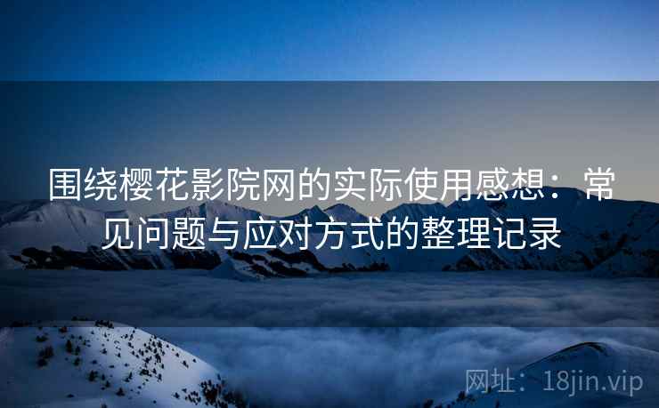 围绕樱花影院网的实际使用感想：常见问题与应对方式的整理记录