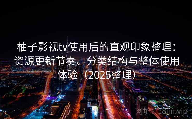 柚子影视tv使用后的直观印象整理：资源更新节奏、分类结构与整体使用体验（2025整理）