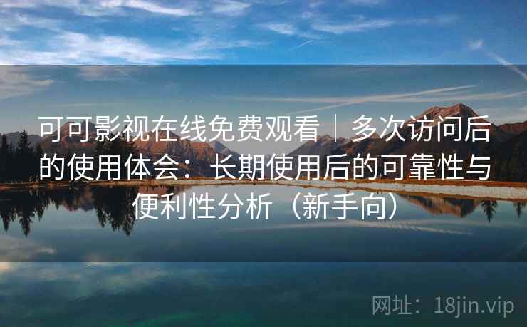 可可影视在线免费观看｜多次访问后的使用体会：长期使用后的可靠性与便利性分析（新手向）