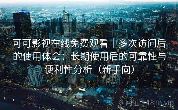 可可影视在线免费观看｜多次访问后的使用体会：长期使用后的可靠性与便利性分析（新手向）