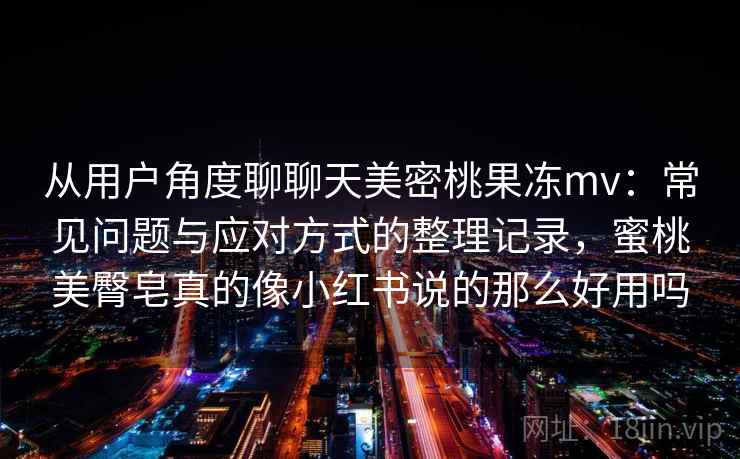 从用户角度聊聊天美密桃果冻mv：常见问题与应对方式的整理记录，蜜桃美臀皂真的像小红书说的那么好用吗