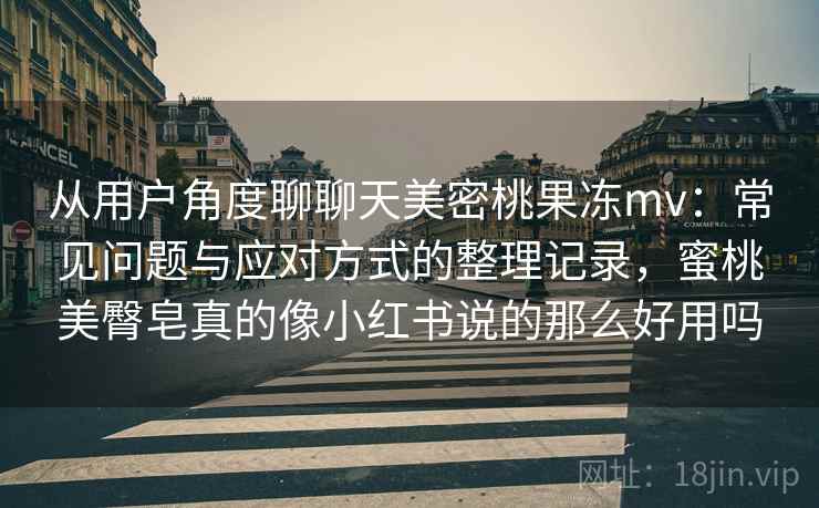 从用户角度聊聊天美密桃果冻mv：常见问题与应对方式的整理记录，蜜桃美臀皂真的像小红书说的那么好用吗