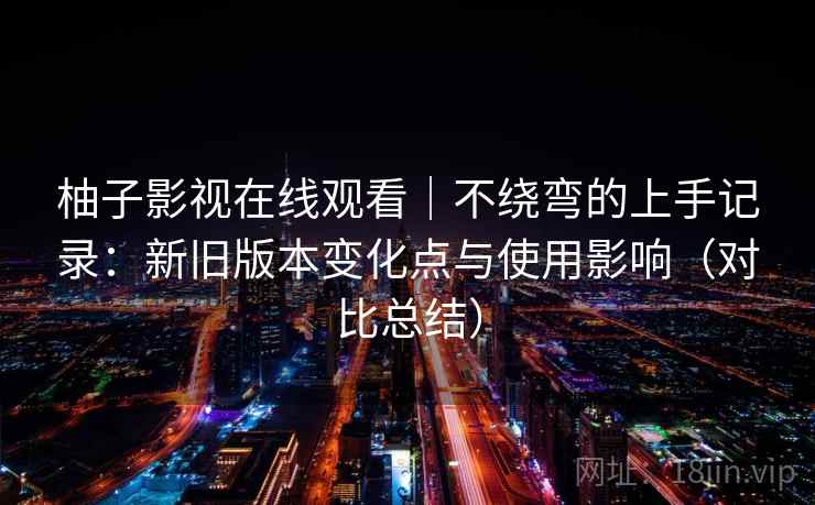 柚子影视在线观看|不绕弯的上手记录:新旧版本变化点与使用影响(对比总结) 柚子影视在线观看|不绕弯的上手记录:新旧版本变化点与使用影响(对比总结)